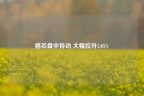 格芯盘中异动 大幅拉升5.05%-第1张图片-车辆报废_报废车厂_报废汽车回收_北京报废车-「北京报废汽车解体中心」