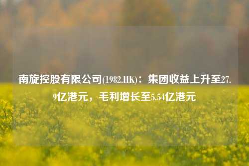 南旋控股有限公司(1982.HK)：集团收益上升至27.9亿港元，毛利增长至5.54亿港元-第1张图片-车辆报废_报废车厂_报废汽车回收_北京报废车-「北京报废汽车解体中心」