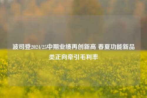 波司登2024/25中期业绩再创新高 春夏功能新品类正向牵引毛利率-第1张图片-车辆报废_报废车厂_报废汽车回收_北京报废车-「北京报废汽车解体中心」