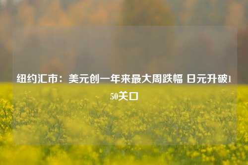 纽约汇市：美元创一年来最大周跌幅 日元升破150关口-第1张图片-车辆报废_报废车厂_报废汽车回收_北京报废车-「北京报废汽车解体中心」