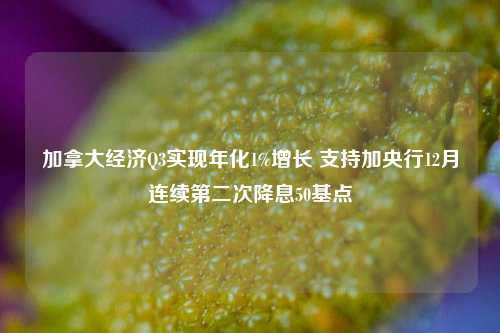 加拿大经济Q3实现年化1%增长 支持加央行12月连续第二次降息50基点-第1张图片-车辆报废_报废车厂_报废汽车回收_北京报废车-「北京报废汽车解体中心」