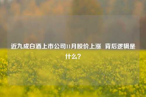 近九成白酒上市公司11月股价上涨  背后逻辑是什么？-第1张图片-车辆报废_报废车厂_报废汽车回收_北京报废车-「北京报废汽车解体中心」