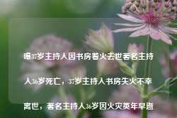 曝37岁主持人因书房着火去世著名主持人36岁死亡，37岁主持人书房失火不幸离世，著名主持人36岁因火灾英年早逝-第1张图片-车辆报废_报废车厂_报废汽车回收_北京报废车-「北京报废汽车解体中心」