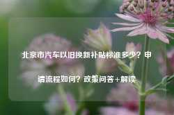 北京市汽车以旧换新补贴标准多少？申请流程如何？政策问答+解读-第1张图片-车辆报废_报废车厂_报废汽车回收_北京报废车-「北京报废汽车解体中心」