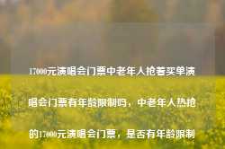 17000元演唱会门票中老年人抢着买单演唱会门票有年龄限制吗，中老年人热抢的17000元演唱会门票，是否有年龄限制？-第1张图片-车辆报废_报废车厂_报废汽车回收_北京报废车-「北京报废汽车解体中心」