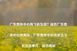 广东奥体中心有飞机坠落？谣言广东奥体中心体育场，广东奥体中心未发生飞机坠落事件，谣言揭秘-第1张图片-车辆报废_报废车厂_报废汽车回收_北京报废车-「北京报废汽车解体中心」