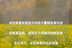 泽连斯基称俄首次动用大量朝军袭乌泽连斯基苏联，俄首次大规模动用朝军袭击乌克兰，泽连斯基的苏联困境-第1张图片-车辆报废_报废车厂_报废汽车回收_北京报废车-「北京报废汽车解体中心」