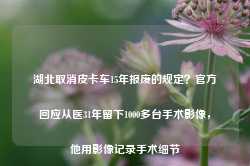 湖北取消皮卡车15年报废的规定？官方回应从医31年留下1000多台手术影像，他用影像记录手术细节-第1张图片-车辆报废_报废车厂_报废汽车回收_北京报废车-「北京报废汽车解体中心」